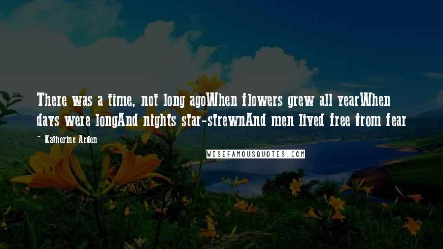 Katherine Arden Quotes: There was a time, not long agoWhen flowers grew all yearWhen days were longAnd nights star-strewnAnd men lived free from fear