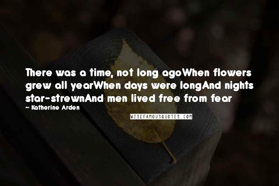 Katherine Arden Quotes: There was a time, not long agoWhen flowers grew all yearWhen days were longAnd nights star-strewnAnd men lived free from fear