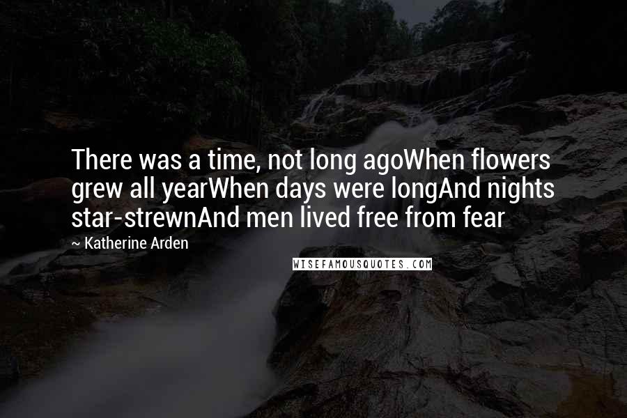 Katherine Arden Quotes: There was a time, not long agoWhen flowers grew all yearWhen days were longAnd nights star-strewnAnd men lived free from fear