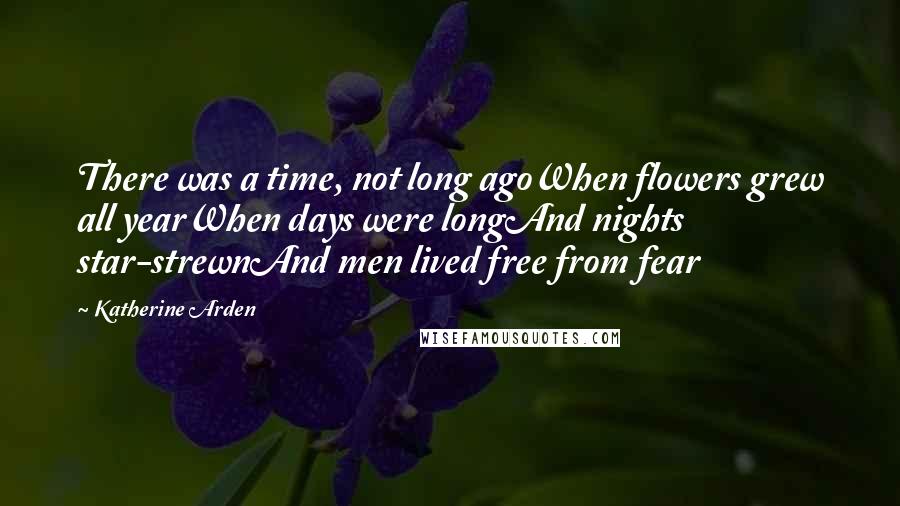 Katherine Arden Quotes: There was a time, not long agoWhen flowers grew all yearWhen days were longAnd nights star-strewnAnd men lived free from fear