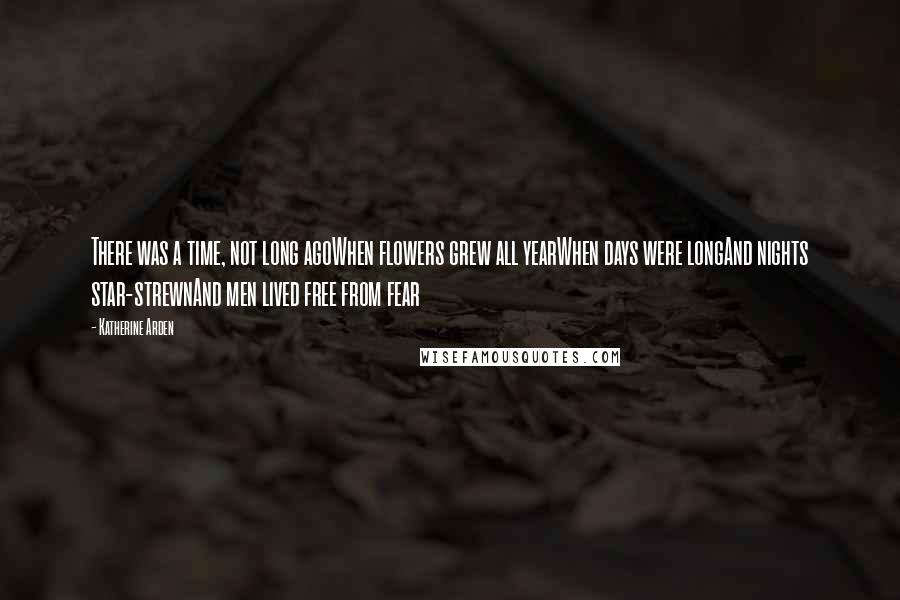 Katherine Arden Quotes: There was a time, not long agoWhen flowers grew all yearWhen days were longAnd nights star-strewnAnd men lived free from fear