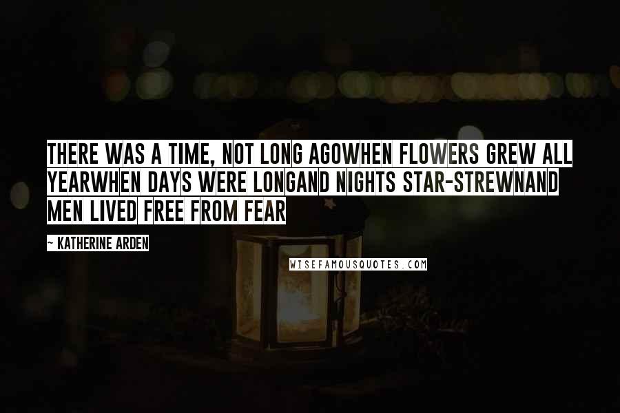 Katherine Arden Quotes: There was a time, not long agoWhen flowers grew all yearWhen days were longAnd nights star-strewnAnd men lived free from fear