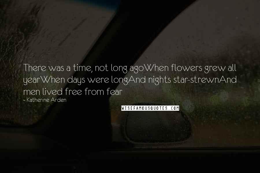 Katherine Arden Quotes: There was a time, not long agoWhen flowers grew all yearWhen days were longAnd nights star-strewnAnd men lived free from fear