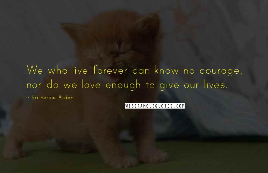 Katherine Arden Quotes: We who live forever can know no courage, nor do we love enough to give our lives.