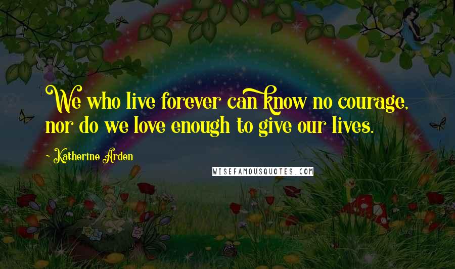 Katherine Arden Quotes: We who live forever can know no courage, nor do we love enough to give our lives.