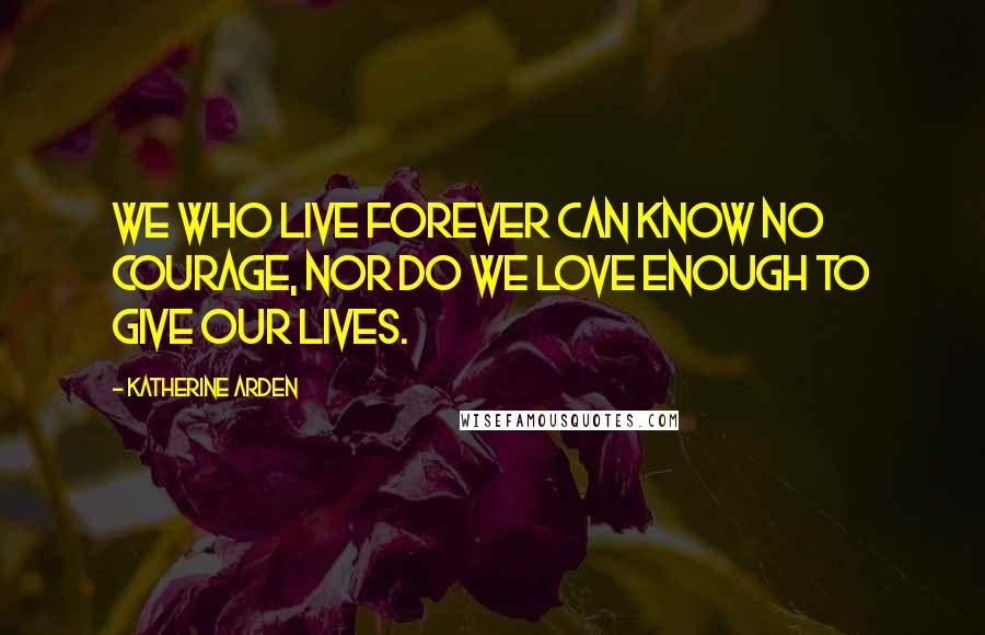 Katherine Arden Quotes: We who live forever can know no courage, nor do we love enough to give our lives.