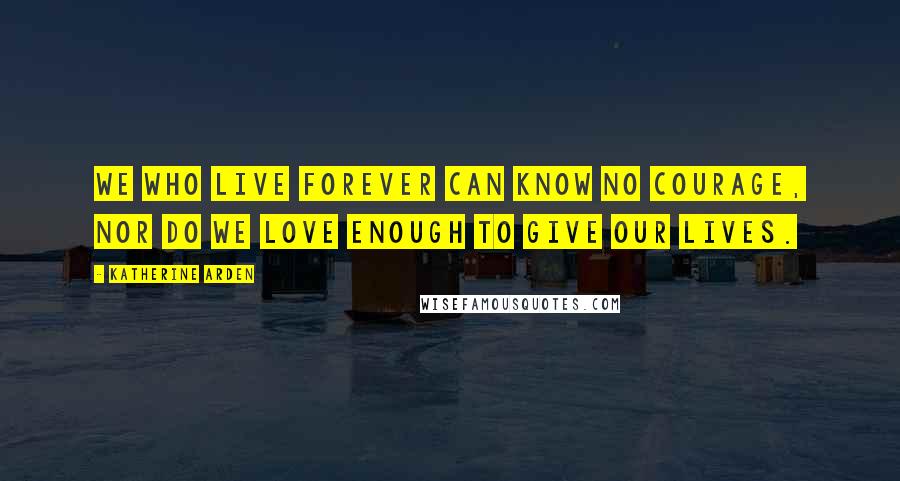 Katherine Arden Quotes: We who live forever can know no courage, nor do we love enough to give our lives.