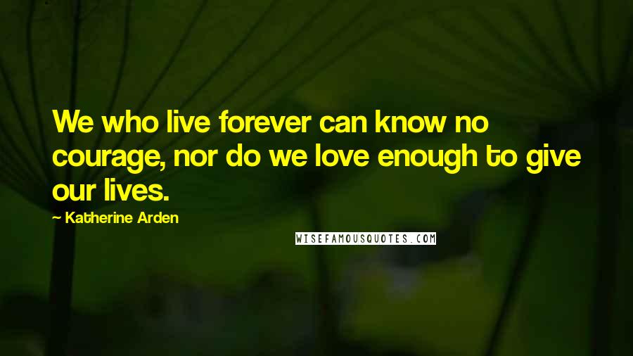 Katherine Arden Quotes: We who live forever can know no courage, nor do we love enough to give our lives.