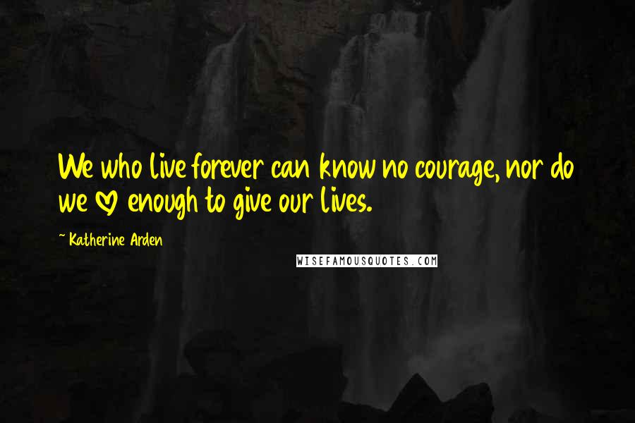 Katherine Arden Quotes: We who live forever can know no courage, nor do we love enough to give our lives.