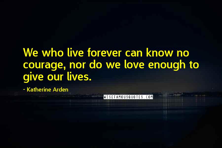 Katherine Arden Quotes: We who live forever can know no courage, nor do we love enough to give our lives.