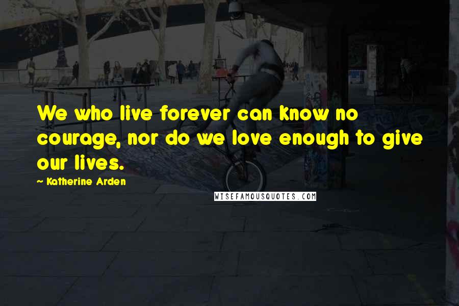 Katherine Arden Quotes: We who live forever can know no courage, nor do we love enough to give our lives.