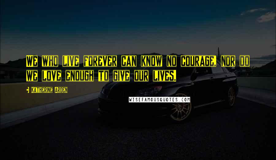 Katherine Arden Quotes: We who live forever can know no courage, nor do we love enough to give our lives.