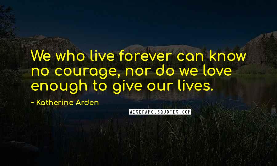 Katherine Arden Quotes: We who live forever can know no courage, nor do we love enough to give our lives.