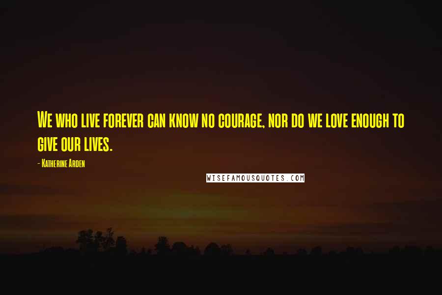 Katherine Arden Quotes: We who live forever can know no courage, nor do we love enough to give our lives.