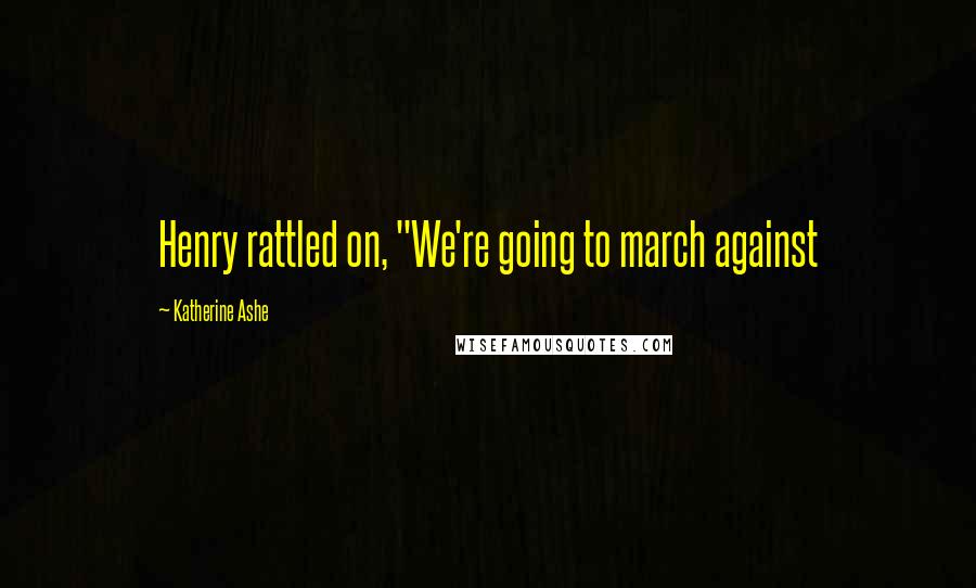 Katherine Ashe Quotes: Henry rattled on, "We're going to march against