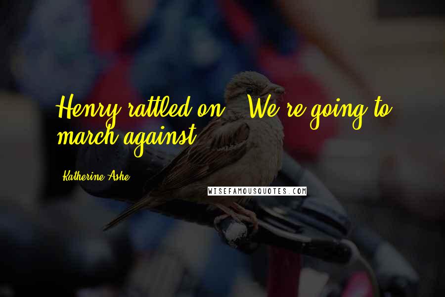 Katherine Ashe Quotes: Henry rattled on, "We're going to march against