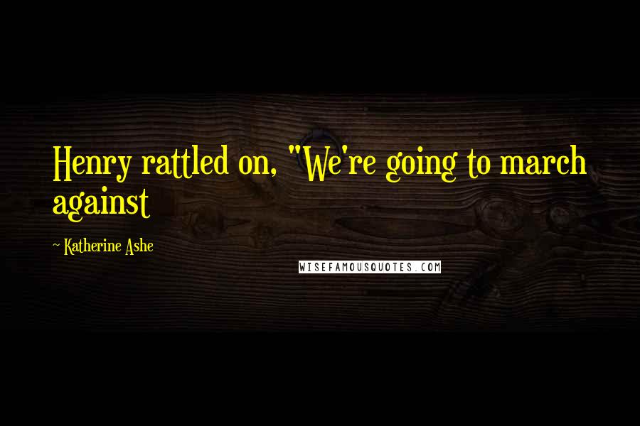 Katherine Ashe Quotes: Henry rattled on, "We're going to march against