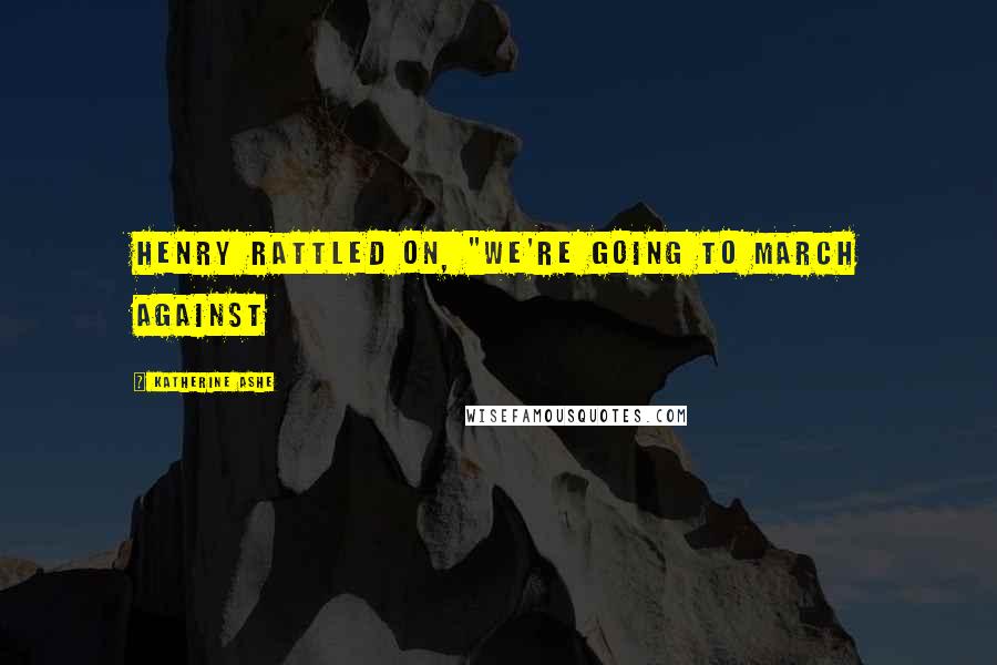 Katherine Ashe Quotes: Henry rattled on, "We're going to march against