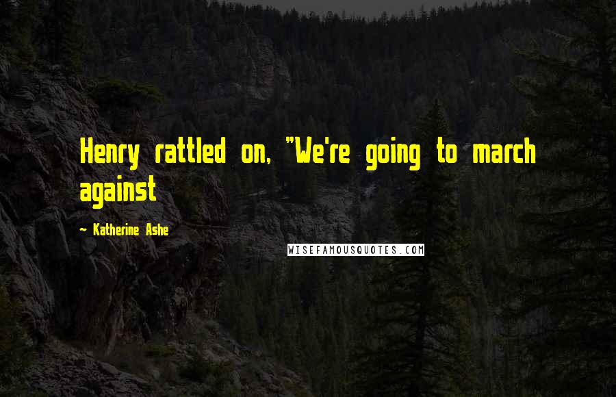 Katherine Ashe Quotes: Henry rattled on, "We're going to march against
