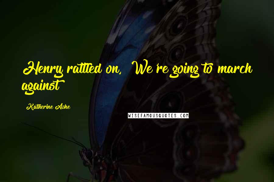 Katherine Ashe Quotes: Henry rattled on, "We're going to march against