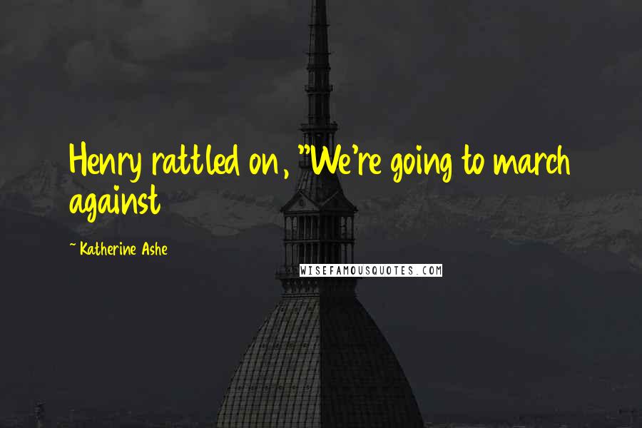Katherine Ashe Quotes: Henry rattled on, "We're going to march against