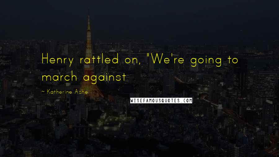 Katherine Ashe Quotes: Henry rattled on, "We're going to march against