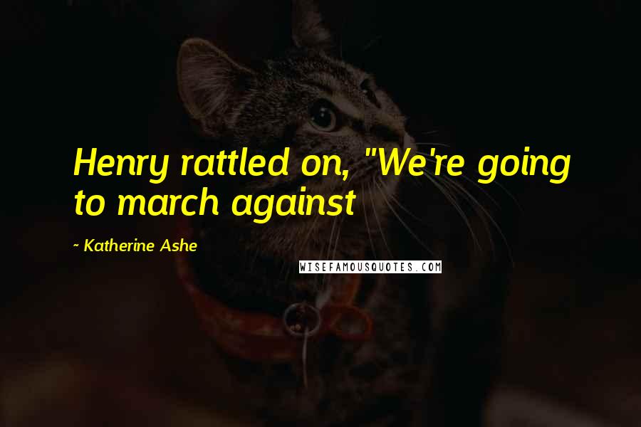 Katherine Ashe Quotes: Henry rattled on, "We're going to march against