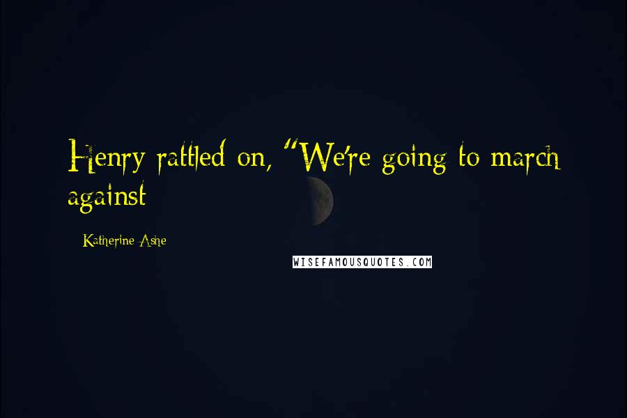 Katherine Ashe Quotes: Henry rattled on, "We're going to march against