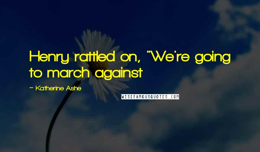 Katherine Ashe Quotes: Henry rattled on, "We're going to march against