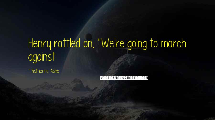 Katherine Ashe Quotes: Henry rattled on, "We're going to march against