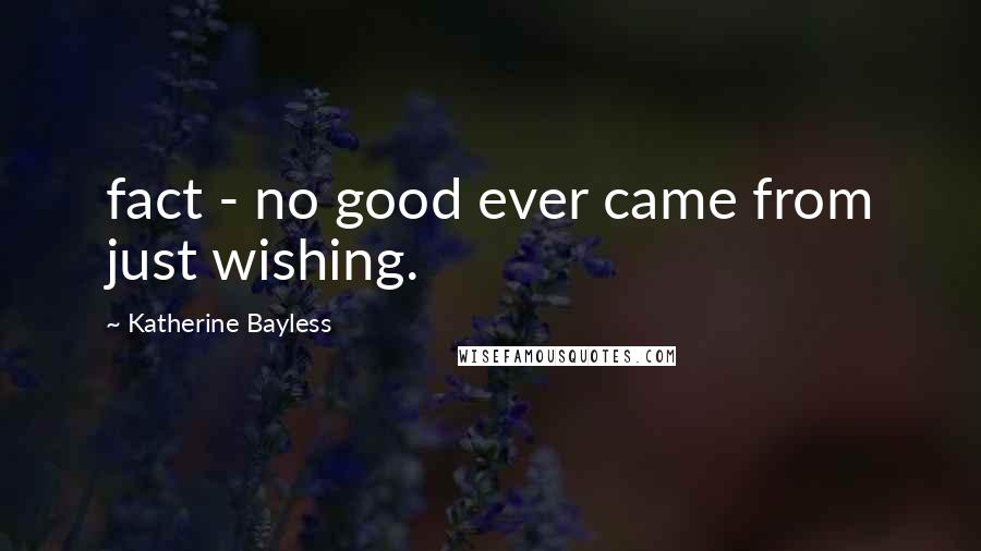 Katherine Bayless Quotes: fact - no good ever came from just wishing.