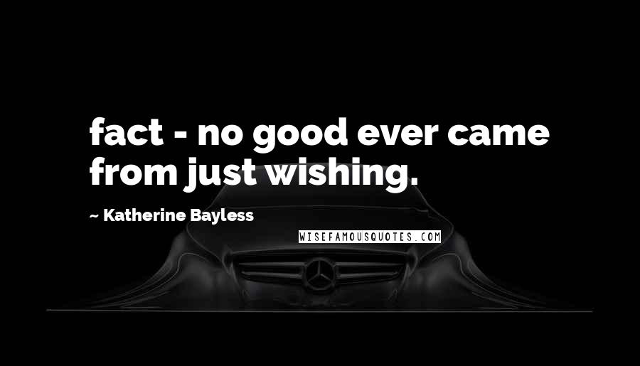 Katherine Bayless Quotes: fact - no good ever came from just wishing.