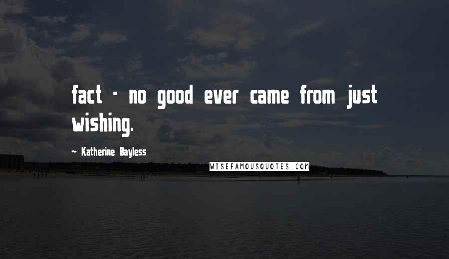 Katherine Bayless Quotes: fact - no good ever came from just wishing.