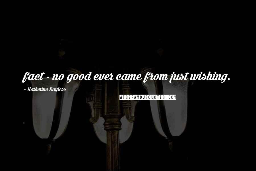 Katherine Bayless Quotes: fact - no good ever came from just wishing.