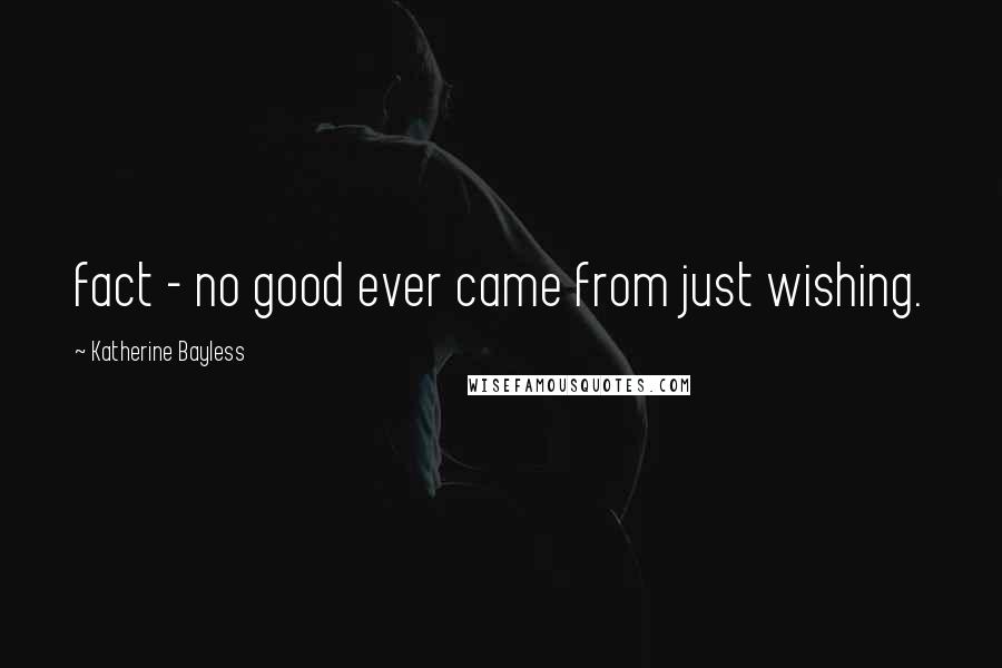 Katherine Bayless Quotes: fact - no good ever came from just wishing.