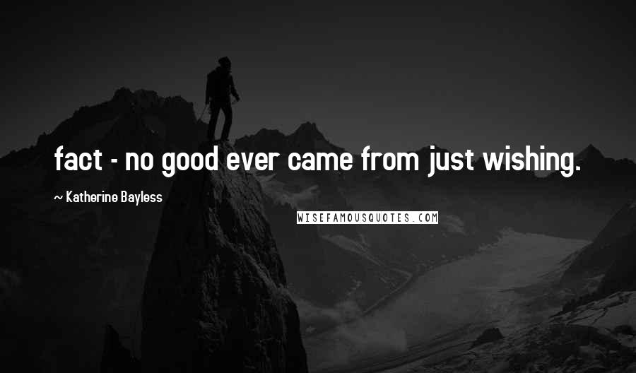 Katherine Bayless Quotes: fact - no good ever came from just wishing.