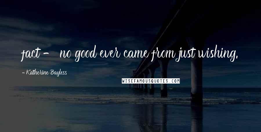 Katherine Bayless Quotes: fact - no good ever came from just wishing.