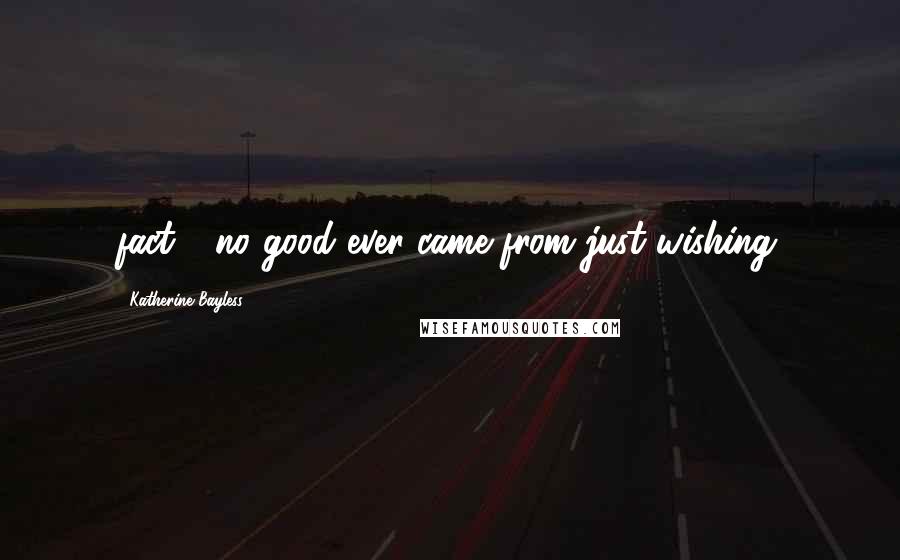 Katherine Bayless Quotes: fact - no good ever came from just wishing.