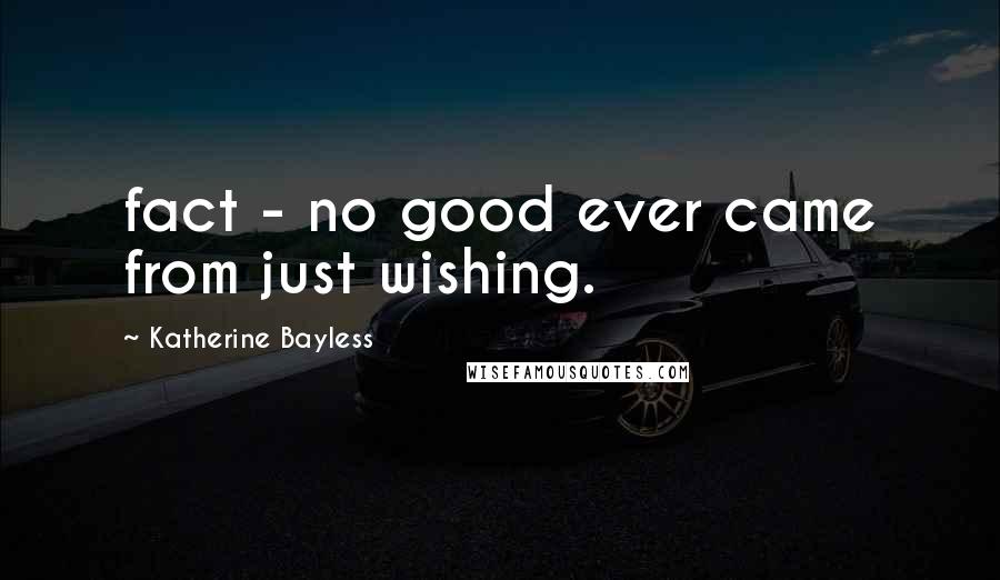 Katherine Bayless Quotes: fact - no good ever came from just wishing.