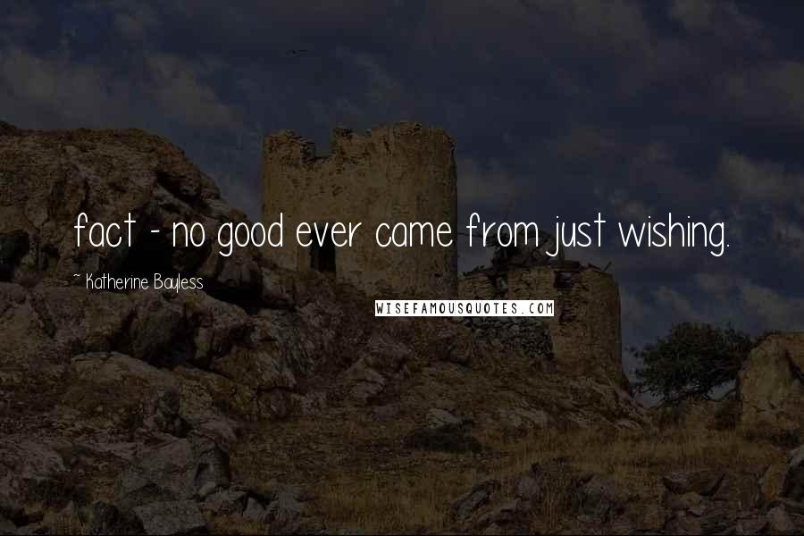 Katherine Bayless Quotes: fact - no good ever came from just wishing.