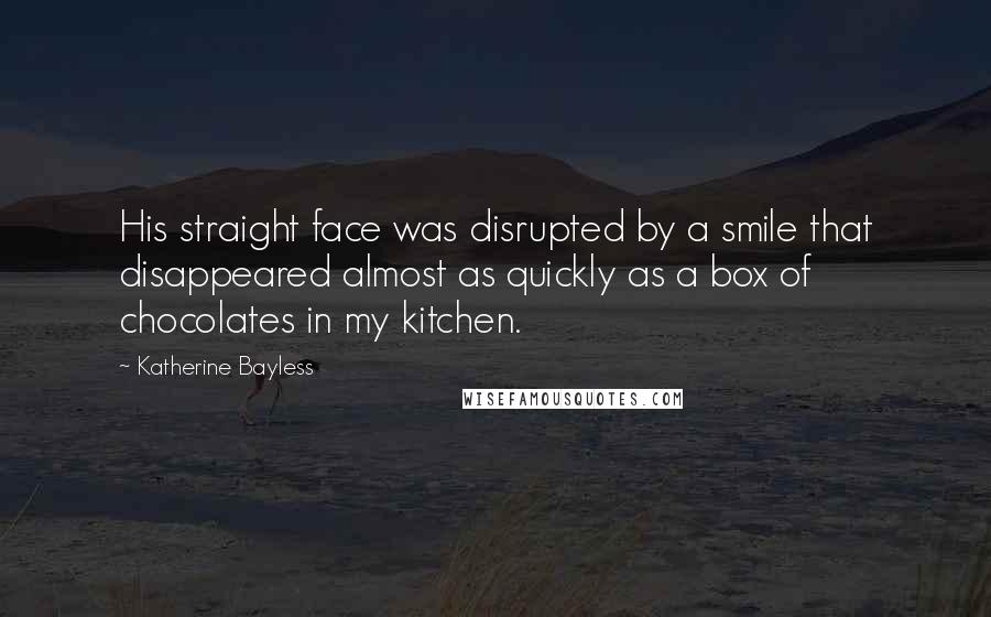 Katherine Bayless Quotes: His straight face was disrupted by a smile that disappeared almost as quickly as a box of chocolates in my kitchen.