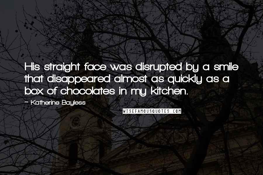 Katherine Bayless Quotes: His straight face was disrupted by a smile that disappeared almost as quickly as a box of chocolates in my kitchen.