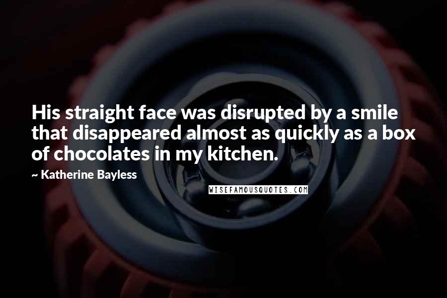 Katherine Bayless Quotes: His straight face was disrupted by a smile that disappeared almost as quickly as a box of chocolates in my kitchen.
