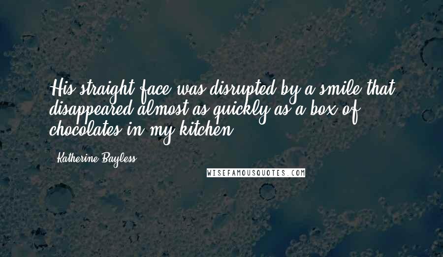 Katherine Bayless Quotes: His straight face was disrupted by a smile that disappeared almost as quickly as a box of chocolates in my kitchen.