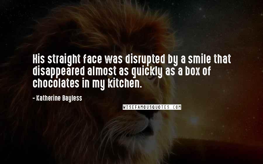 Katherine Bayless Quotes: His straight face was disrupted by a smile that disappeared almost as quickly as a box of chocolates in my kitchen.