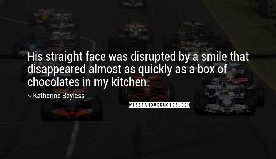 Katherine Bayless Quotes: His straight face was disrupted by a smile that disappeared almost as quickly as a box of chocolates in my kitchen.