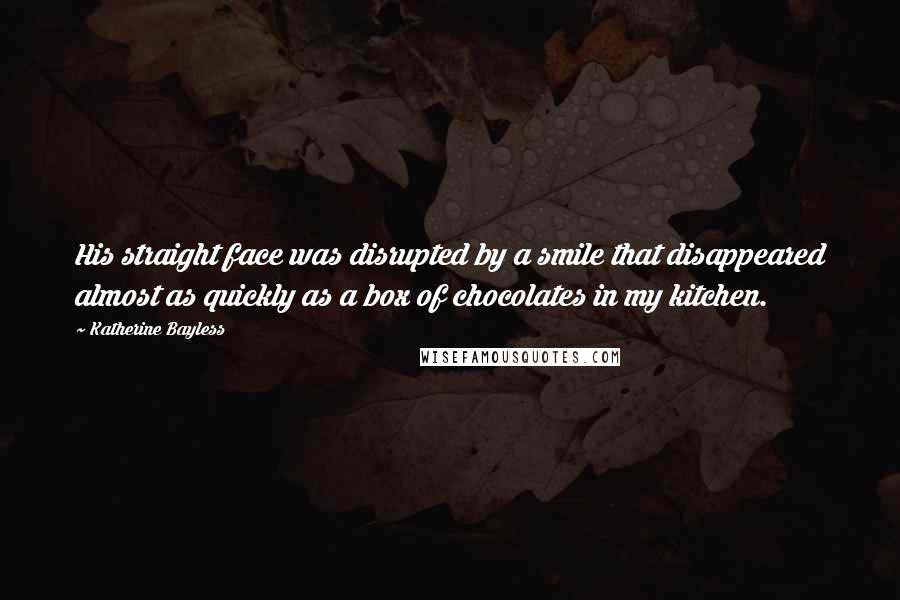 Katherine Bayless Quotes: His straight face was disrupted by a smile that disappeared almost as quickly as a box of chocolates in my kitchen.