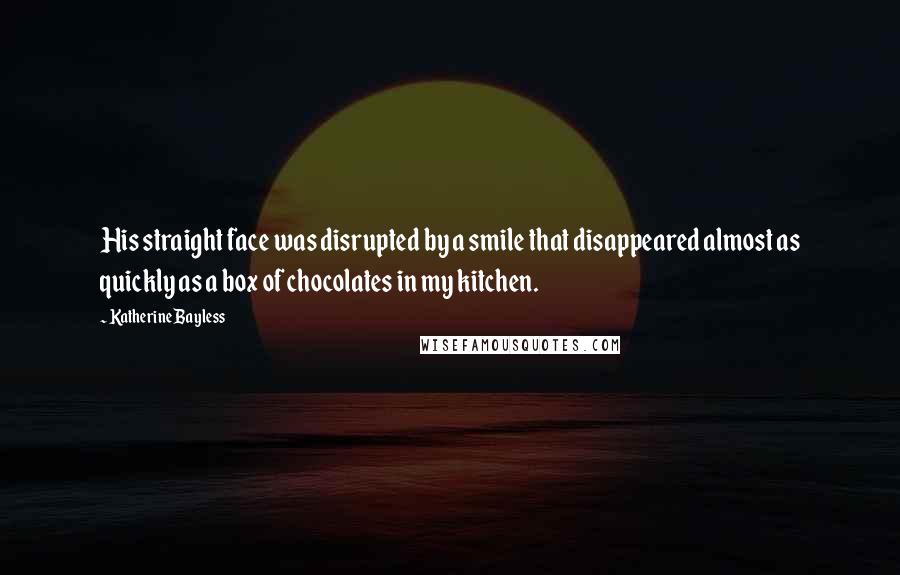 Katherine Bayless Quotes: His straight face was disrupted by a smile that disappeared almost as quickly as a box of chocolates in my kitchen.