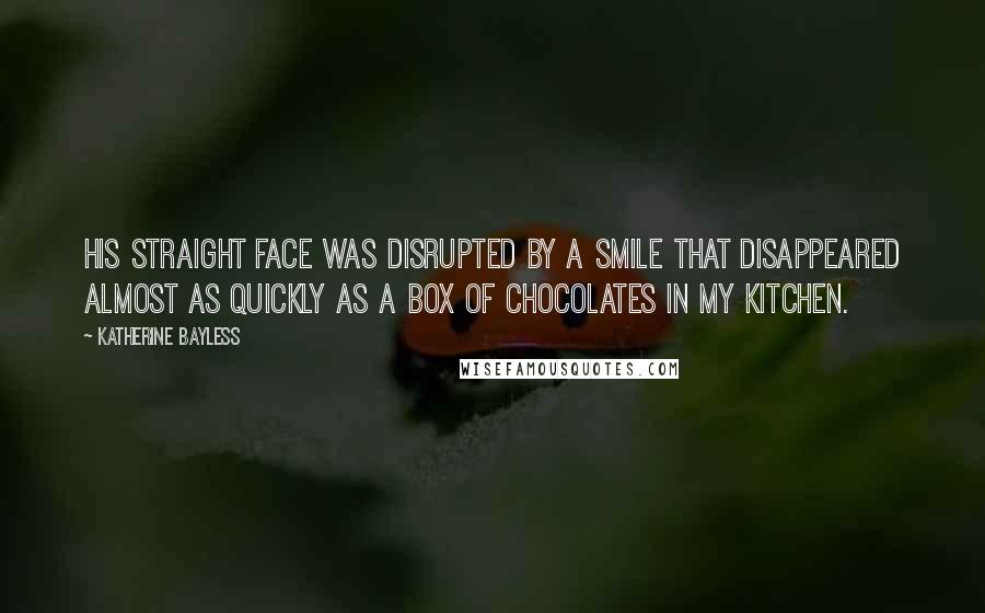 Katherine Bayless Quotes: His straight face was disrupted by a smile that disappeared almost as quickly as a box of chocolates in my kitchen.