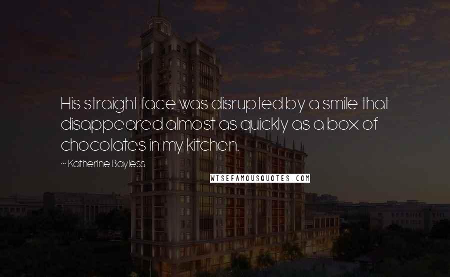 Katherine Bayless Quotes: His straight face was disrupted by a smile that disappeared almost as quickly as a box of chocolates in my kitchen.